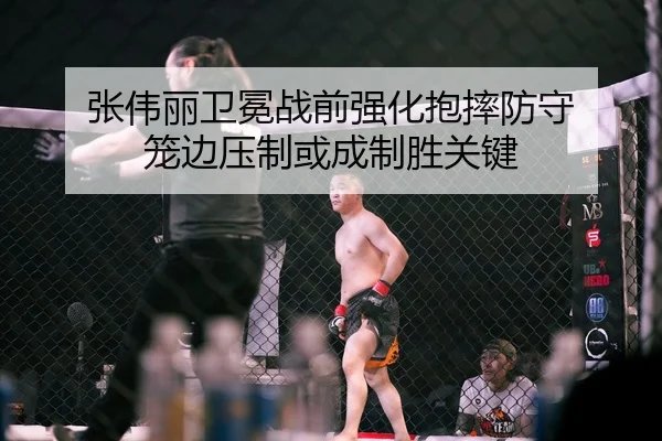 张伟丽卫冕战前强化抱摔防守 笼边压制或成制胜关键