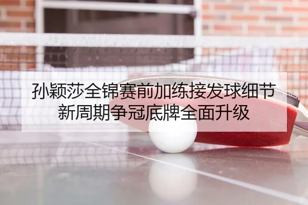 孙颖莎全锦赛前加练接发球细节 新周期争冠底牌全面升级