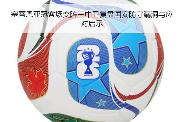 塞蒂恩亚冠客场变阵三中卫复盘国安防守漏洞与应对启示